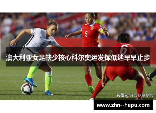 澳大利亚女足缺少核心科尔奥运发挥低迷早早止步 澳大利亚女足缺少核心科尔奥运发挥低迷早早止步